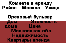 Комната в аренду › Район ­ Москва › Улица ­ Ореховый бульввр › Дом ­ 51 › Этажность дома ­ 5 › Цена ­ 15 000 - Московская обл. Недвижимость » Квартиры аренда   . Московская обл.